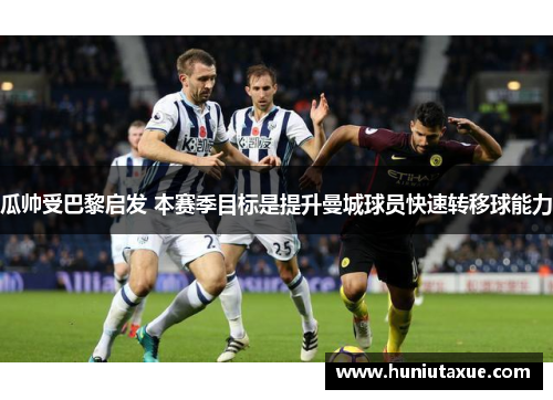 瓜帅受巴黎启发 本赛季目标是提升曼城球员快速转移球能力