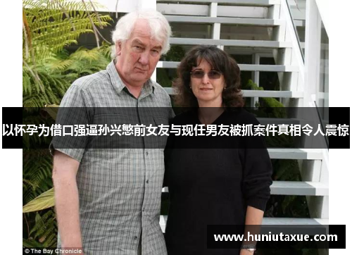 以怀孕为借口强逼孙兴慜前女友与现任男友被抓案件真相令人震惊