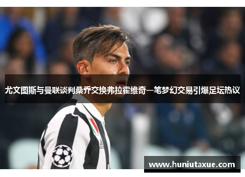 尤文图斯与曼联谈判桑乔交换弗拉霍维奇一笔梦幻交易引爆足坛热议
