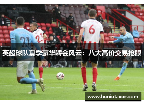 英超球队夏季豪华转会风云：八大高价交易抢眼