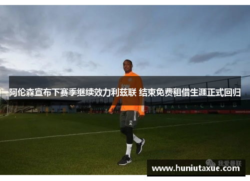 阿伦森宣布下赛季继续效力利兹联 结束免费租借生涯正式回归