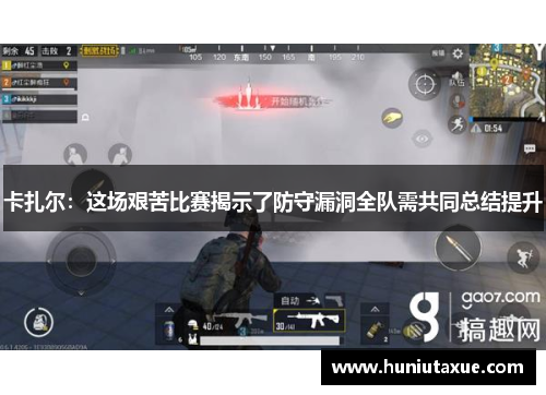 卡扎尔：这场艰苦比赛揭示了防守漏洞全队需共同总结提升