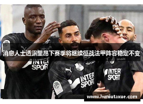 消息人士透露里昂下赛季将继续征战法甲阵容稳定不变