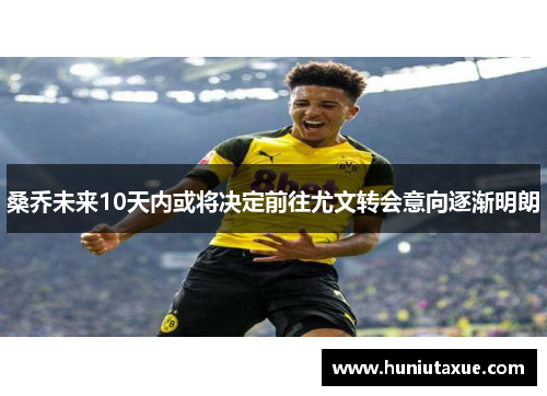 桑乔未来10天内或将决定前往尤文转会意向逐渐明朗
