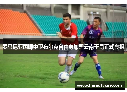 罗马尼亚国脚中卫布尔克自由身加盟云南玉昆正式亮相