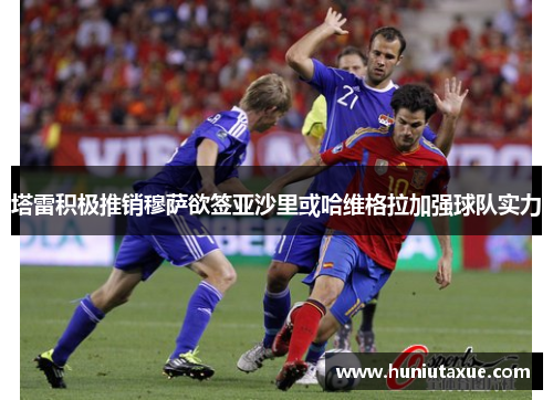 塔雷积极推销穆萨欲签亚沙里或哈维格拉加强球队实力